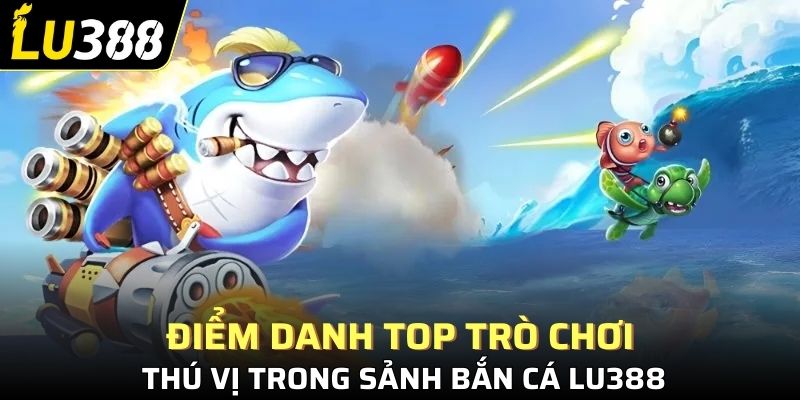 Điểm danh top trò chơi thú vị trong sảnh bắn cá Lu388