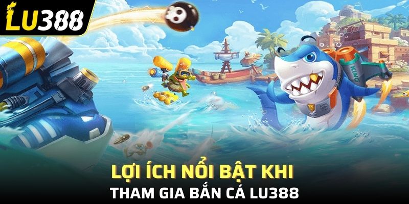 Lợi ích nổi bật khi tham gia bắn cá Lu388